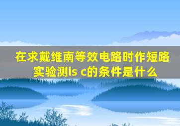 在求戴维南等效电路时作短路实验测is c的条件是什么